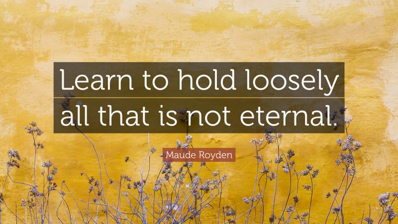 Maude Royden Quote: “Learn to hold loosely all that is not eternal.”