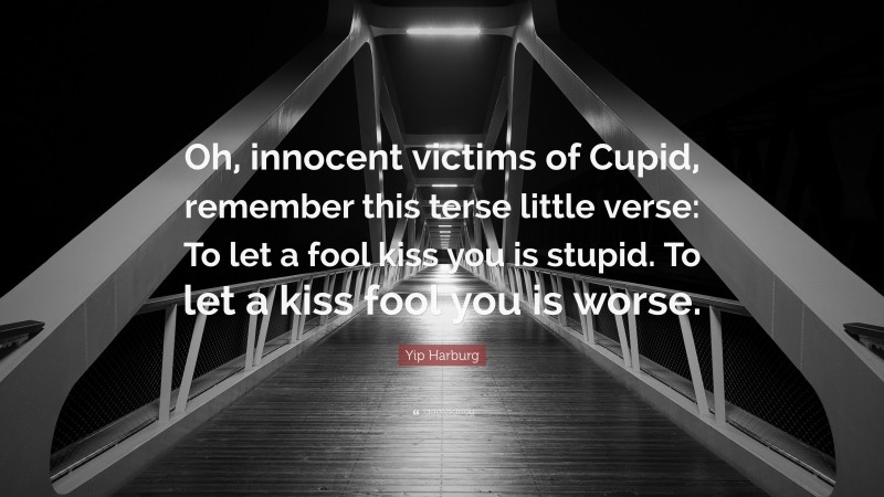 Yip Harburg Quote: “Oh, innocent victims of Cupid, remember this terse little verse: To let a fool kiss you is stupid. To let a kiss fool you is worse.”