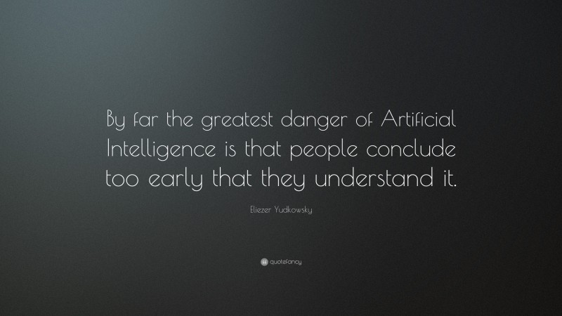 Eliezer Yudkowsky Quote: “By far the greatest danger of Artificial Intelligence is that people conclude too early that they understand it.”