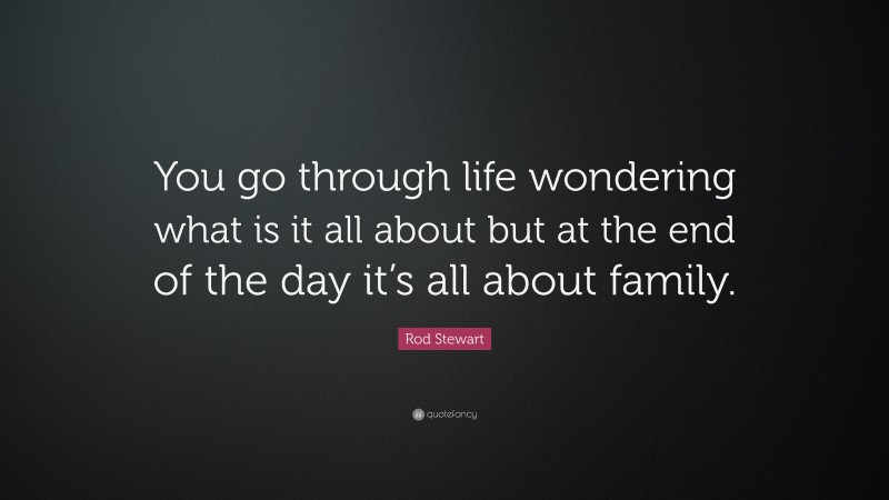Rod Stewart Quote: “You go through life wondering what is it all about but at the end of the day it’s all about family.”