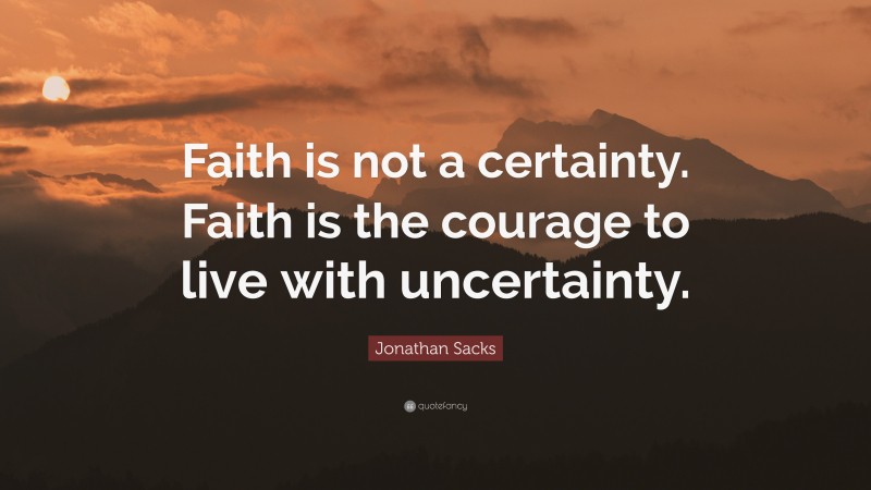 Jonathan Sacks Quote: “Faith is not a certainty. Faith is the courage to live with uncertainty.”
