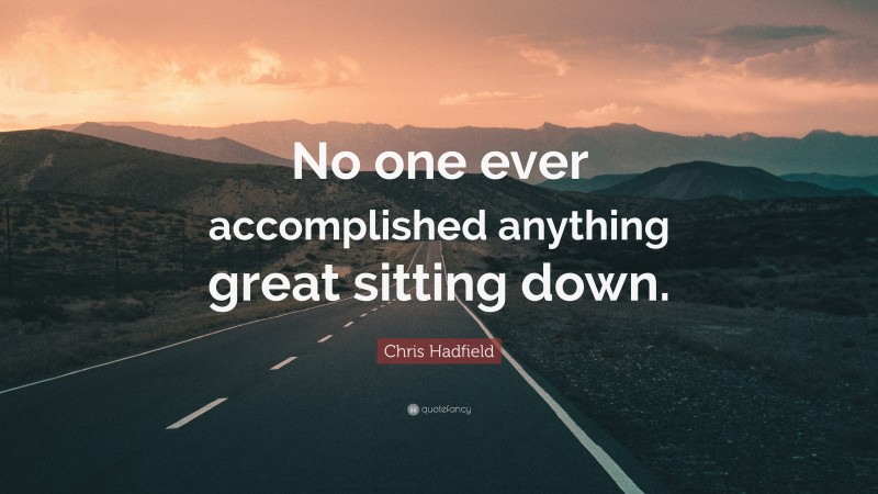 Chris Hadfield Quote: “No one ever accomplished anything great sitting down.”