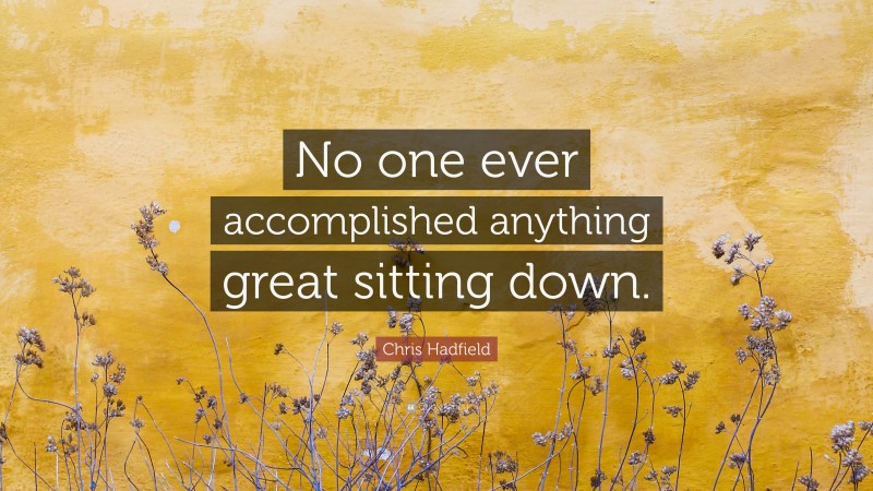 Chris Hadfield Quote: “No one ever accomplished anything great sitting down.”