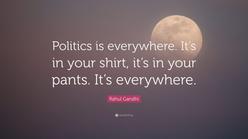 Rahul Gandhi Quote: “Politics is everywhere. It’s in your shirt, it’s in your pants. It’s everywhere.”