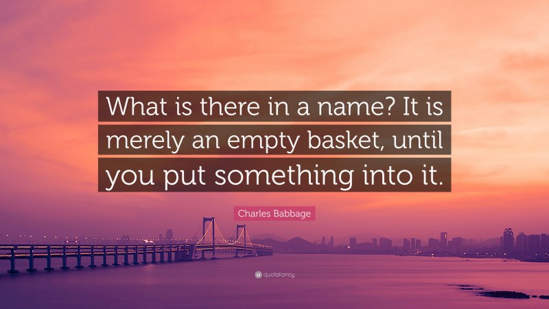 Charles Babbage Quote: “What is there in a name? It is merely an empty basket, until you put something into it.”