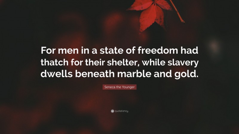 Seneca the Younger Quote: “For men in a state of freedom had thatch for their shelter, while slavery dwells beneath marble and gold.”