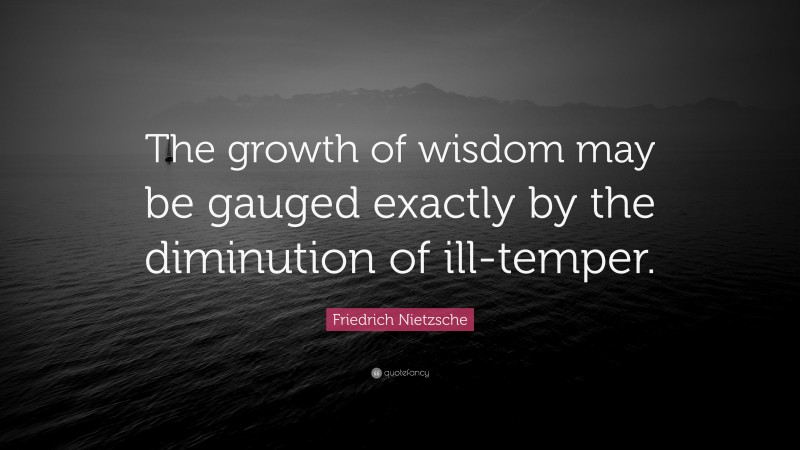 Friedrich Nietzsche Quote: “The growth of wisdom may be gauged exactly by the diminution of ill-temper.”