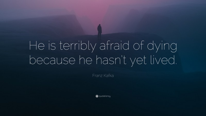 Franz Kafka Quote: “He is terribly afraid of dying because he hasn’t yet lived.”