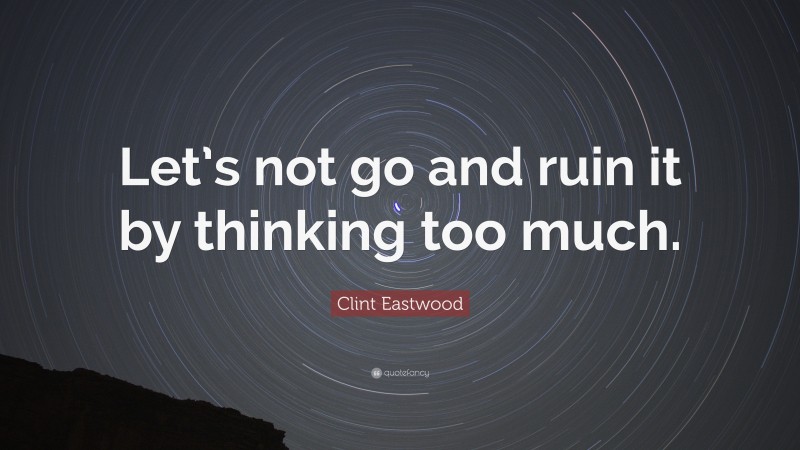 Clint Eastwood Quote: “Let’s not go and ruin it by thinking too much.”