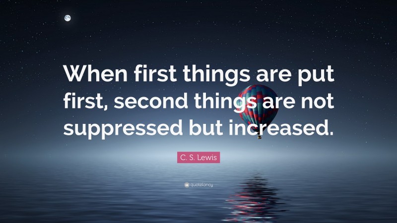 C. S. Lewis Quote: “When first things are put first, second things are not suppressed but increased.”