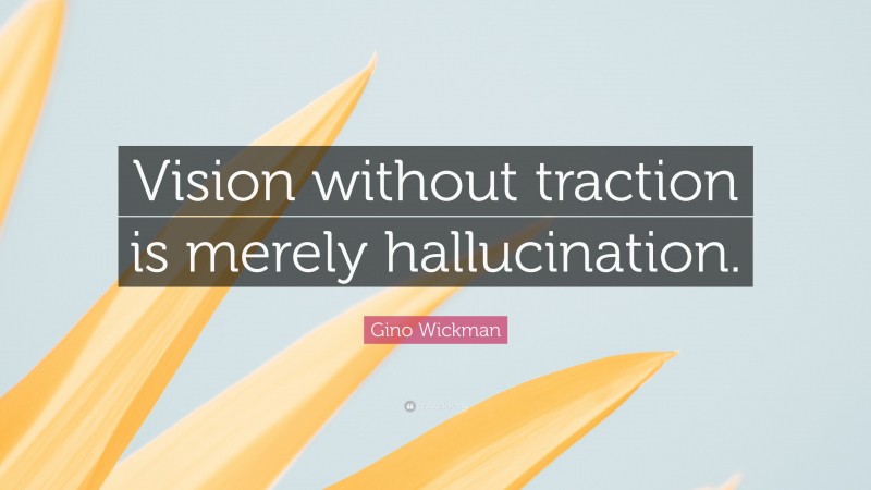 Gino Wickman Quote: “Vision without traction is merely hallucination.”