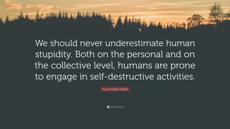 Yuval Noah Harari Quote: “We should never underestimate human stupidity. Both on the personal and on the collective level, humans are prone to engage in self-destructive activities.”