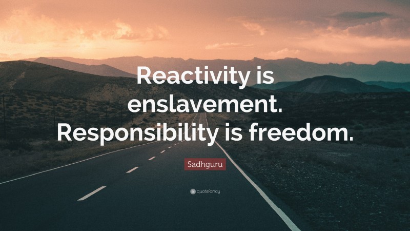 Sadhguru Quote: “Reactivity is enslavement. Responsibility is freedom.”