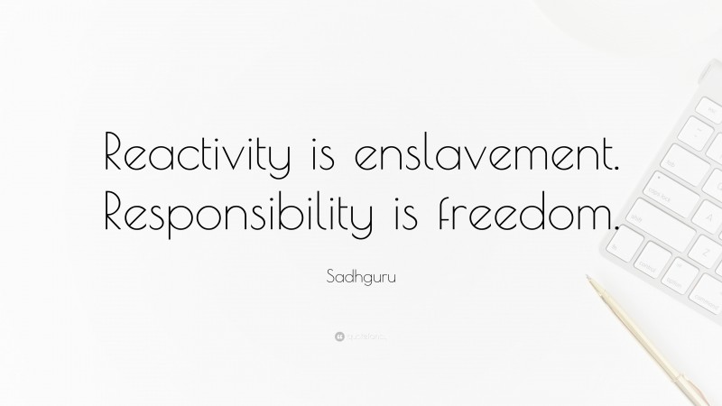 Sadhguru Quote: “Reactivity is enslavement. Responsibility is freedom.”