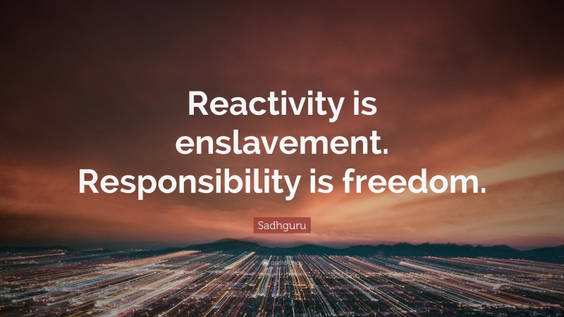 Sadhguru Quote: “Reactivity is enslavement. Responsibility is freedom.”