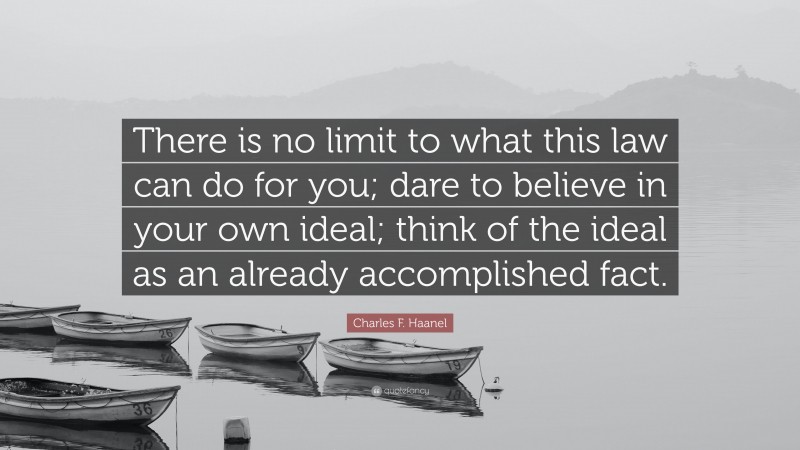 Charles F. Haanel Quote: “There is no limit to what this law can do for you; dare to believe in your own ideal; think of the ideal as an already accomplished fact.”