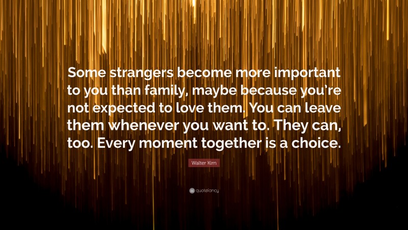 Walter Kirn Quote: “Some strangers become more important to you than family, maybe because you’re not expected to love them. You can leave them whenever you want to. They can, too. Every moment together is a choice.”