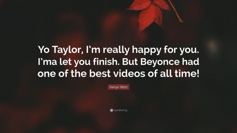 Kanye West Quote: “Yo Taylor, I’m really happy for you. I’ma let you finish. But Beyonce had one of the best videos of all time!”
