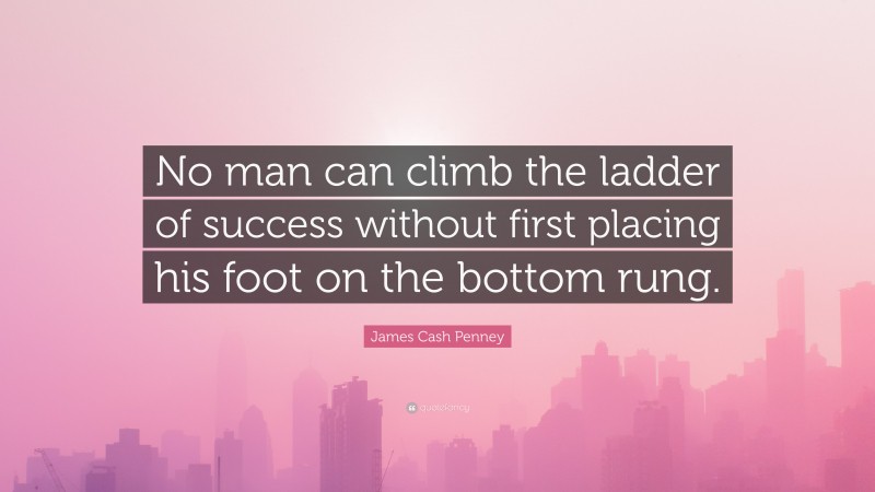 James Cash Penney Quote: “No man can climb the ladder of success without first placing his foot on the bottom rung.”