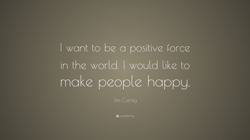 Jim Carrey Quote: “I want to be a positive force in the world. I would like to make people happy.”