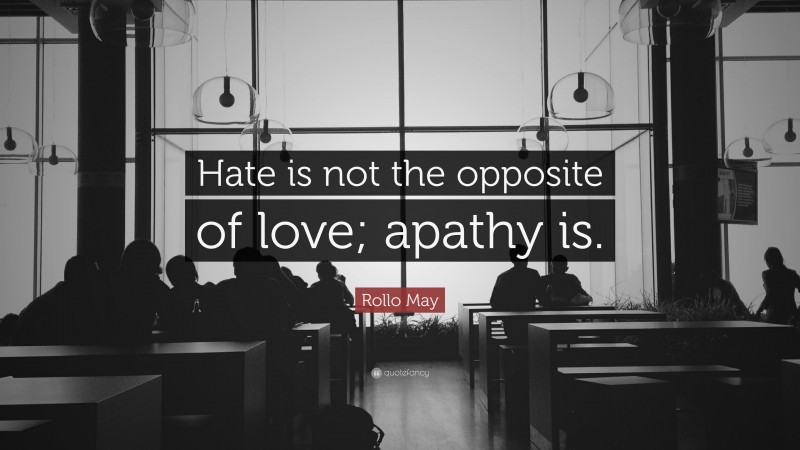 Rollo May Quote: “Hate is not the opposite of love; apathy is.”