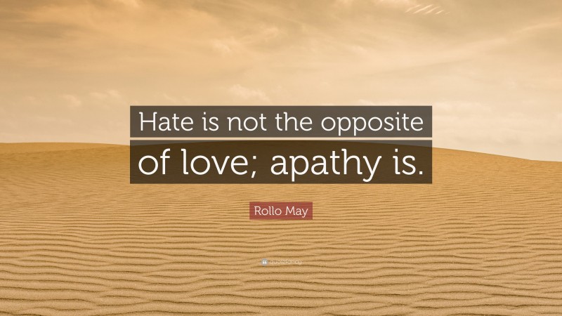 Rollo May Quote: “Hate is not the opposite of love; apathy is.”