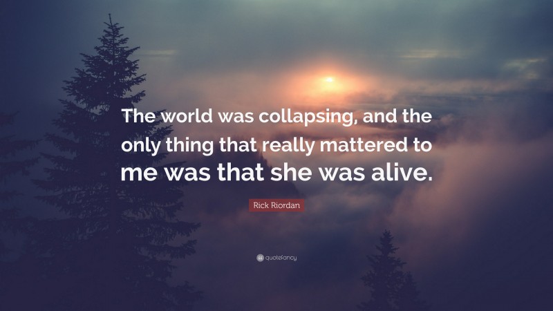 Rick Riordan Quote: “The world was collapsing, and the only thing that really mattered to me was that she was alive.”