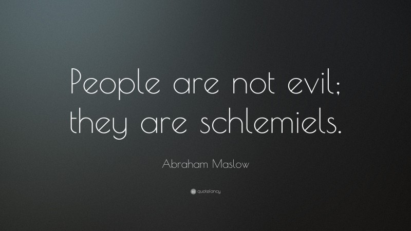 Abraham Maslow Quote: “People are not evil; they are schlemiels.”