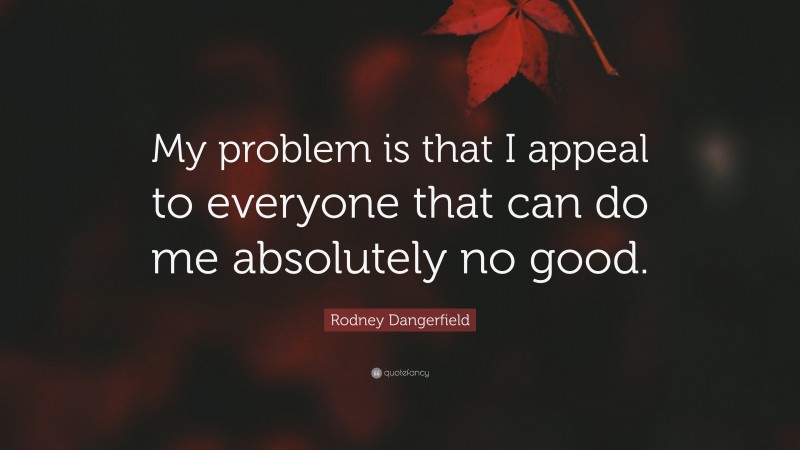 Rodney Dangerfield Quote: “My problem is that I appeal to everyone that can do me absolutely no good.”