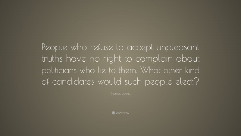 Thomas Sowell Quote: “People who refuse to accept unpleasant truths have no right to complain about politicians who lie to them. What other kind of candidates would such people elect?”