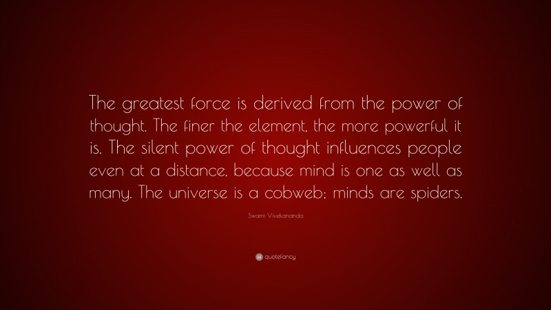 Swami Vivekananda Quote: “The greatest force is derived from the power of thought. The finer the element, the more powerful it is. The silent power of thought influences people even at a distance, because mind is one as well as many. The universe is a cobweb; minds are spiders.”