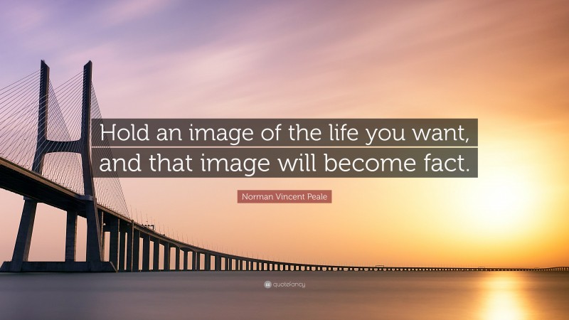 Norman Vincent Peale Quote: “Hold an image of the life you want, and that image will become fact.”