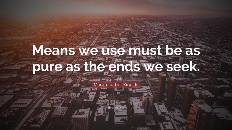 Martin Luther King Jr. Quote: “Means we use must be as pure as the ends we seek.”