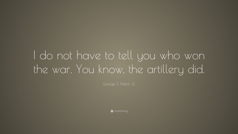 George S. Patton Jr. Quote: “I do not have to tell you who won the war. You know, the artillery did.”