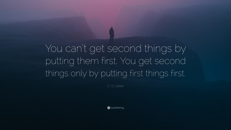 C. S. Lewis Quote: “You can’t get second things by putting them first. You get second things only by putting first things first.”