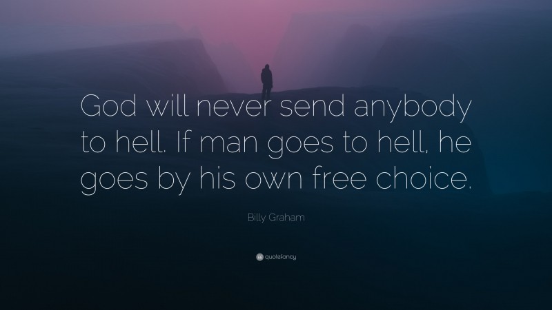 Billy Graham Quote: “God will never send anybody to hell. If man goes to hell, he goes by his own free choice.”