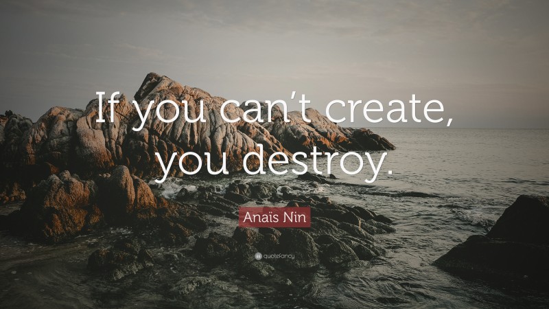 Anaïs Nin Quote: “If you can’t create, you destroy.”
