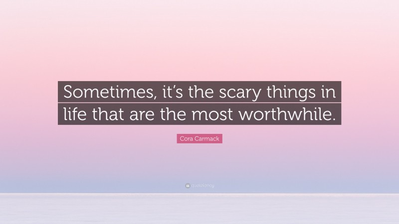 Cora Carmack Quote: “Sometimes, it’s the scary things in life that are the most worthwhile.”