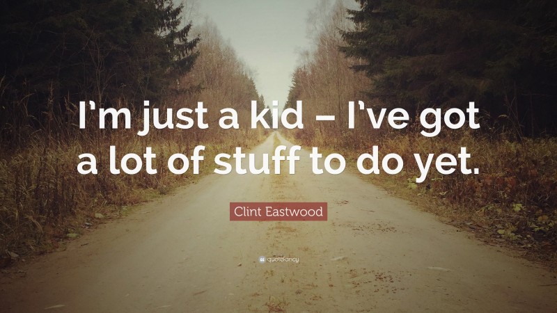 Clint Eastwood Quote: “I’m just a kid – I’ve got a lot of stuff to do yet.”