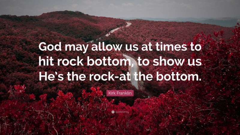 Kirk Franklin Quote: “God may allow us at times to hit rock bottom, to show us He’s the rock-at the bottom.”