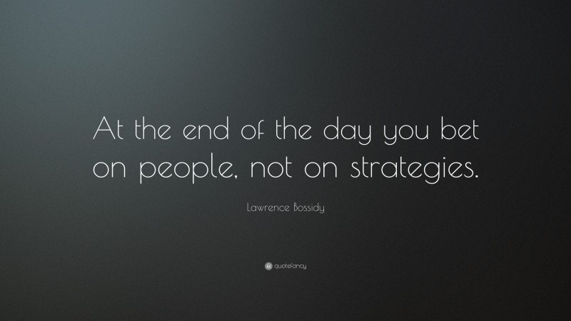 Lawrence Bossidy Quote: “At the end of the day you bet on people, not on strategies.”