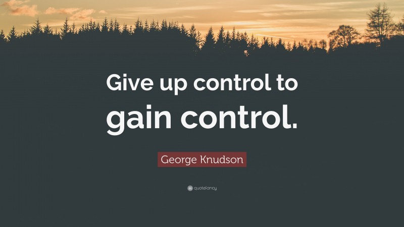 George Knudson Quote: “Give up control to gain control.”