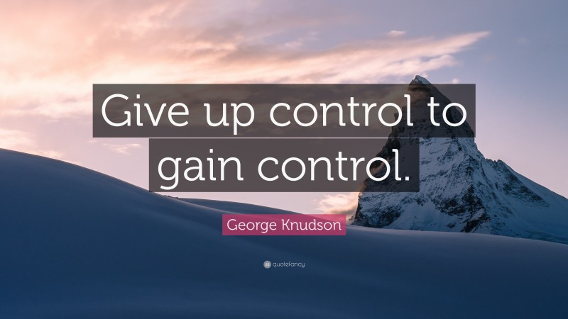 George Knudson Quote: “Give up control to gain control.”