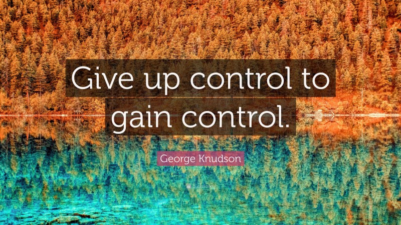 George Knudson Quote: “Give up control to gain control.”