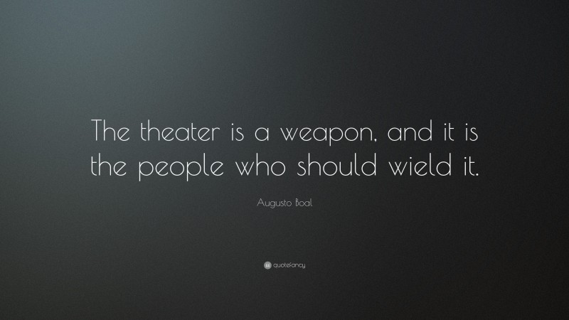 Augusto Boal Quote: “The theater is a weapon, and it is the people who should wield it.”
