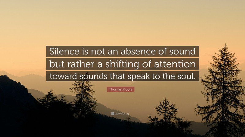 Thomas Moore Quote: “Silence is not an absence of sound but rather a shifting of attention toward sounds that speak to the soul.”
