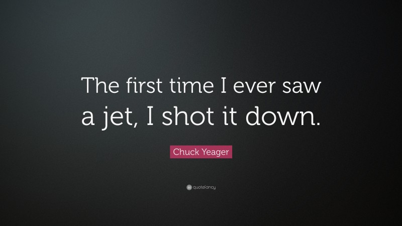 Chuck Yeager Quote: “The first time I ever saw a jet, I shot it down.”
