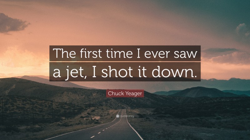 Chuck Yeager Quote: “The first time I ever saw a jet, I shot it down.”