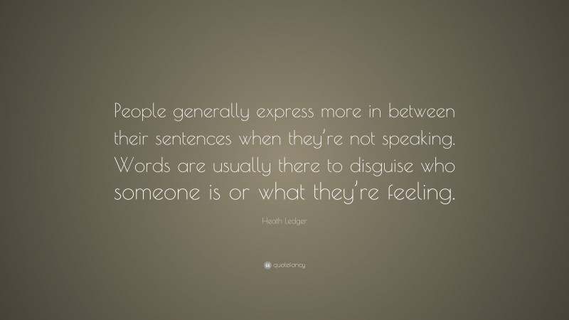 Heath Ledger Quote: “People generally express more in between their sentences when they’re not speaking. Words are usually there to disguise who someone is or what they’re feeling.”
