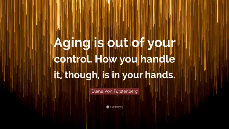 Diane Von Furstenberg Quote: “Aging is out of your control. How you handle it, though, is in your hands.”